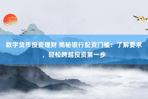 数字货币投资理财 揭秘银行配资门槛：了解要求，轻松跨越投资第一步
