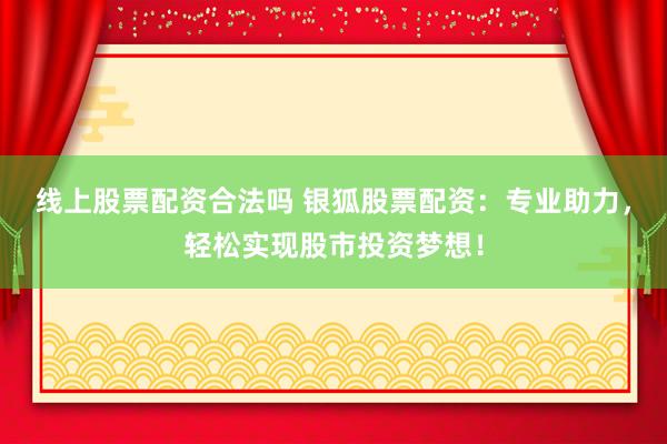 线上股票配资合法吗 银狐股票配资：专业助力，轻松实现股市投资梦想！