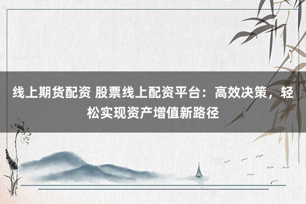 线上期货配资 股票线上配资平台：高效决策，轻松实现资产增值新路径