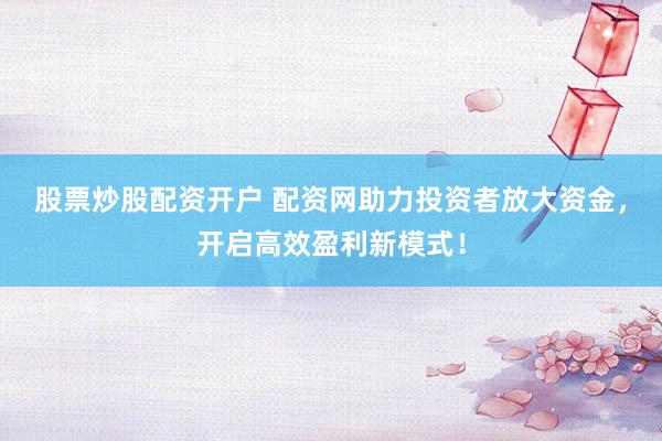 股票炒股配资开户 配资网助力投资者放大资金，开启高效盈利新模式！