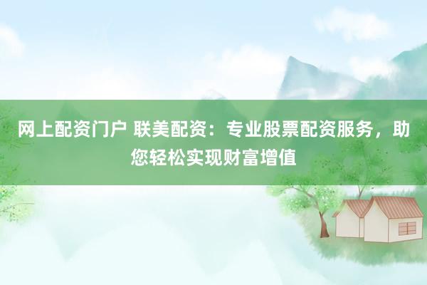 网上配资门户 联美配资：专业股票配资服务，助您轻松实现财富增值