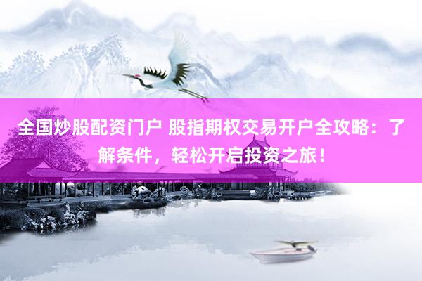 全国炒股配资门户 股指期权交易开户全攻略：了解条件，轻松开启投资之旅！