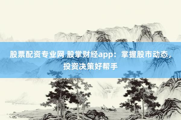 股票配资专业网 股掌财经app：掌握股市动态，投资决策好帮手