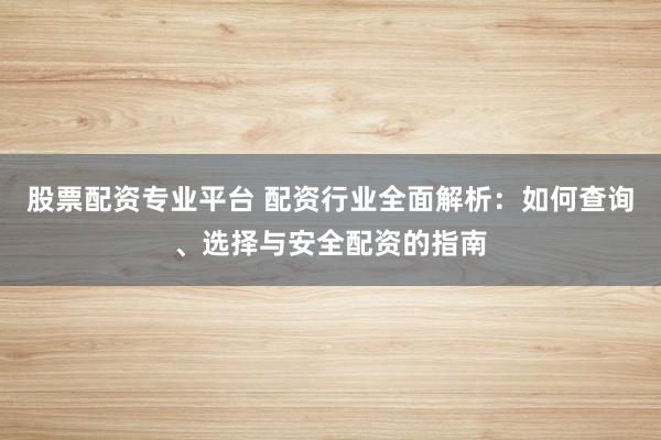 股票配资专业平台 配资行业全面解析：如何查询、选择与安全配资的指南