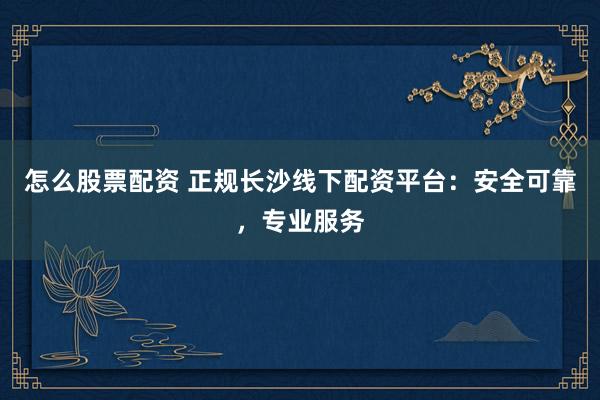 怎么股票配资 正规长沙线下配资平台：安全可靠，专业服务