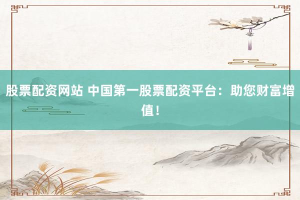 股票配资网站 中国第一股票配资平台：助您财富增值！