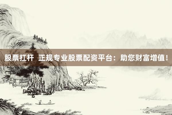 股票扛杆  正规专业股票配资平台：助您财富增值！