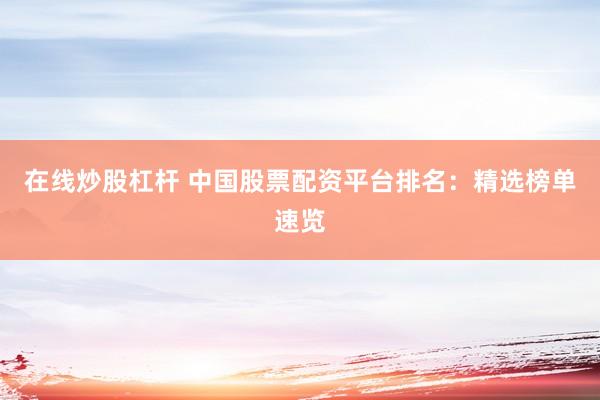 在线炒股杠杆 中国股票配资平台排名：精选榜单速览