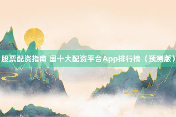 股票配资指南 国十大配资平台App排行榜（预测版）