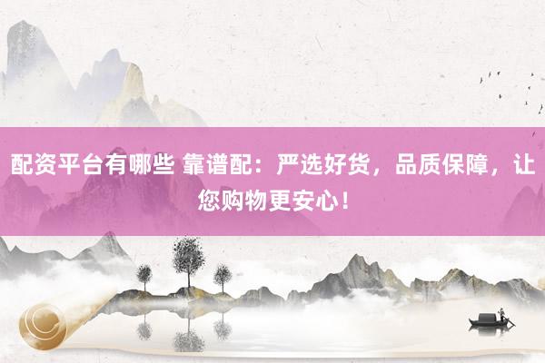 配资平台有哪些 靠谱配：严选好货，品质保障，让您购物更安心！