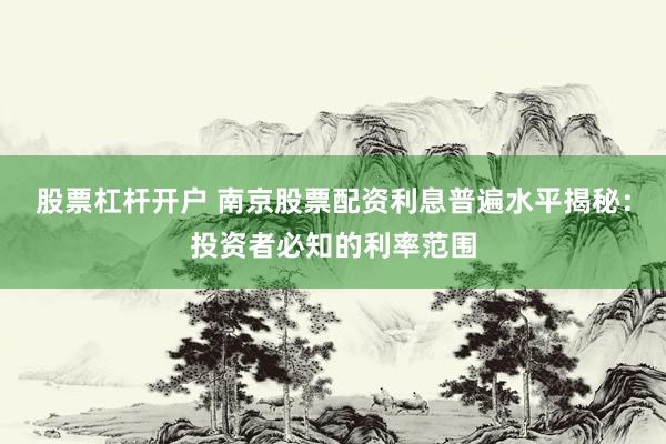 股票杠杆开户 南京股票配资利息普遍水平揭秘：投资者必知的利率范围