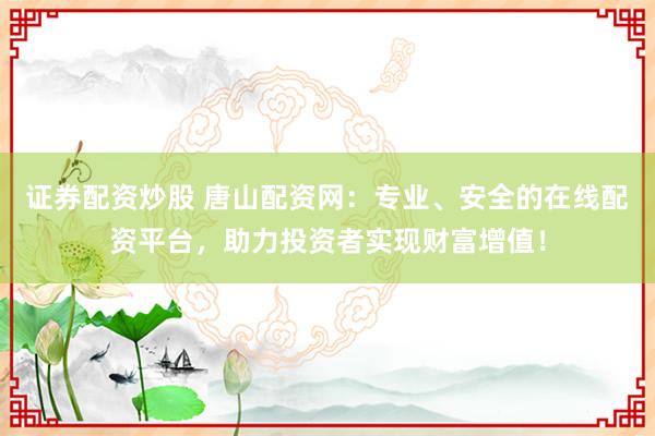 证券配资炒股 唐山配资网：专业、安全的在线配资平台，助力投资者实现财富增值！