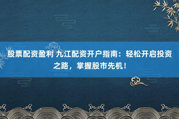 股票配资盈利 九江配资开户指南：轻松开启投资之路，掌握股市先机！