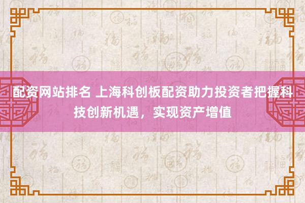 配资网站排名 上海科创板配资助力投资者把握科技创新机遇，实现资产增值