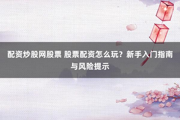 配资炒股网股票 股票配资怎么玩？新手入门指南与风险提示