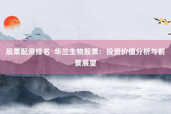 股票配资排名  华兰生物股票：投资价值分析与前景展望