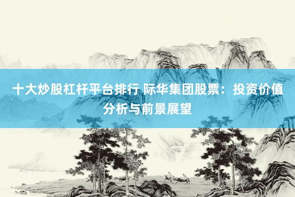 十大炒股杠杆平台排行 际华集团股票：投资价值分析与前景展望