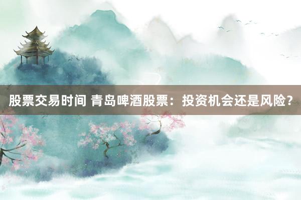 股票交易时间 青岛啤酒股票：投资机会还是风险？