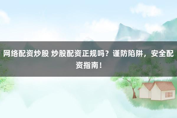 网络配资炒股 炒股配资正规吗？谨防陷阱，安全配资指南！
