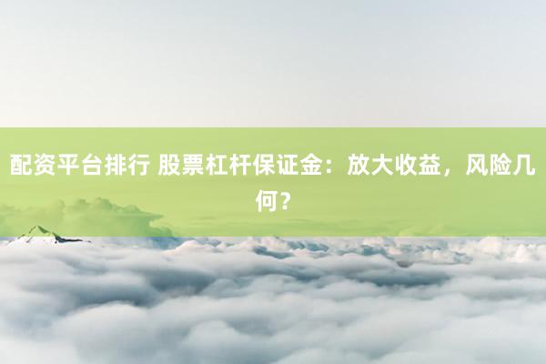 配资平台排行 股票杠杆保证金：放大收益，风险几何？