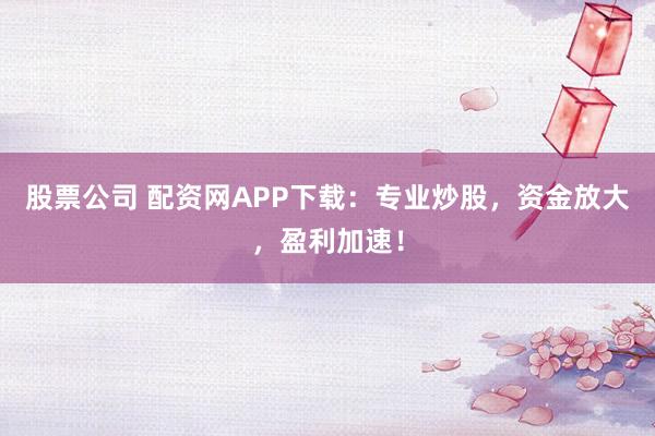 股票公司 配资网APP下载：专业炒股，资金放大，盈利加速！
