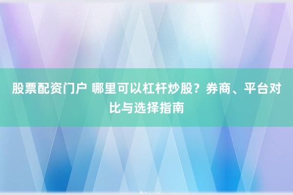股票配资门户 哪里可以杠杆炒股？券商、平台对比与选择指南