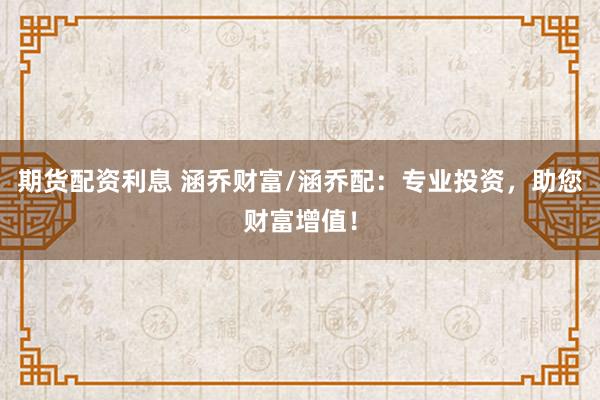 期货配资利息 涵乔财富/涵乔配：专业投资，助您财富增值！