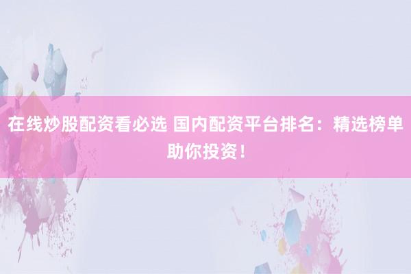 在线炒股配资看必选 国内配资平台排名：精选榜单助你投资！