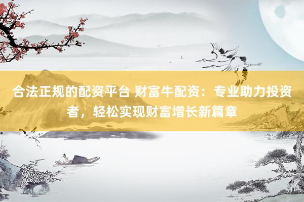 合法正规的配资平台 财富牛配资：专业助力投资者，轻松实现财富增长新篇章