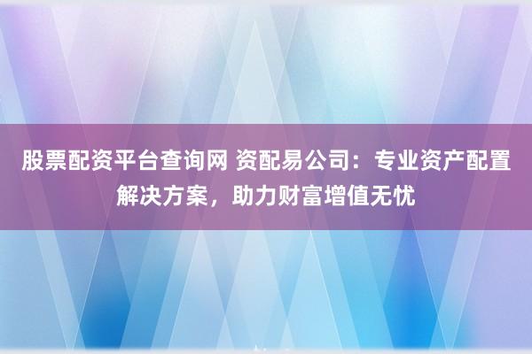 股票配资平台查询网 资配易公司：专业资产配置解决方案，助力财富增值无忧