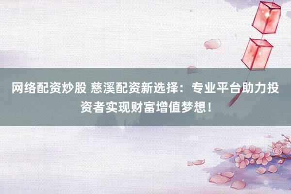 网络配资炒股 慈溪配资新选择：专业平台助力投资者实现财富增值梦想！