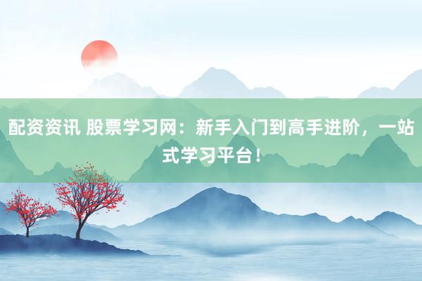 配资资讯 股票学习网：新手入门到高手进阶，一站式学习平台！