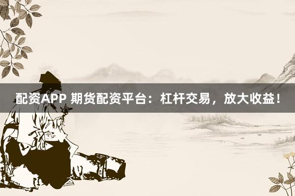 配资APP 期货配资平台：杠杆交易，放大收益！