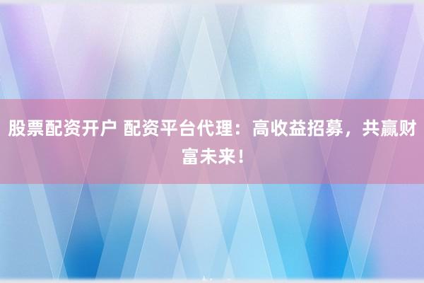 股票配资开户 配资平台代理：高收益招募，共赢财富未来！