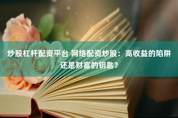 炒股杠杆配资平台 网络配资炒股：高收益的陷阱还是财富的钥匙？