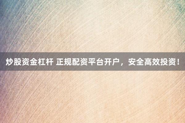 炒股资金杠杆 正规配资平台开户，安全高效投资！