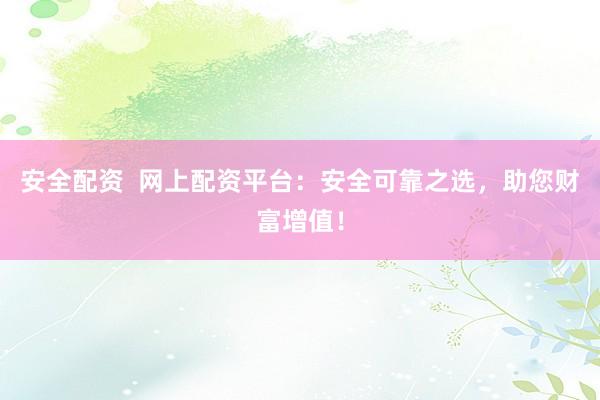 安全配资  网上配资平台：安全可靠之选，助您财富增值！