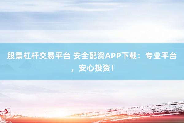 股票杠杆交易平台 安全配资APP下载：专业平台，安心投资！