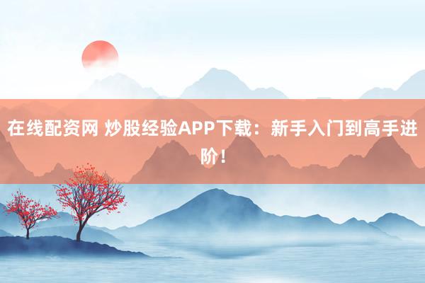 在线配资网 炒股经验APP下载：新手入门到高手进阶！