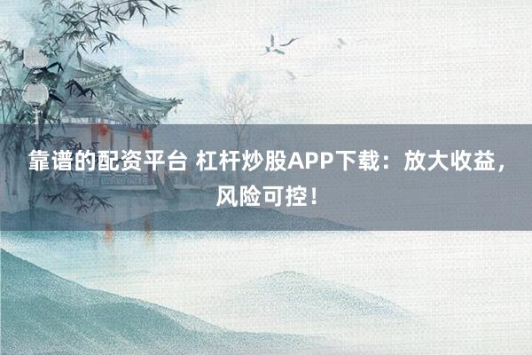 靠谱的配资平台 杠杆炒股APP下载：放大收益，风险可控！
