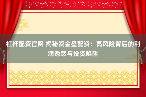 杠杆配资官网 揭秘资金盘配资：高风险背后的利润诱惑与投资陷阱