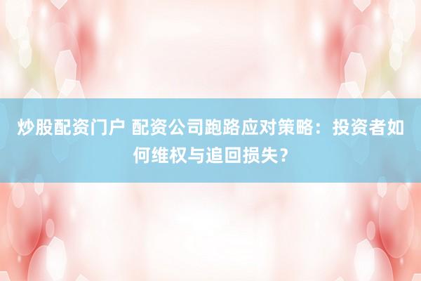 炒股配资门户 配资公司跑路应对策略：投资者如何维权与追回损失？