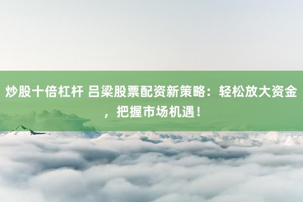 炒股十倍杠杆 吕梁股票配资新策略：轻松放大资金，把握市场机遇！