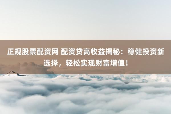 正规股票配资网 配资贷高收益揭秘：稳健投资新选择，轻松实现财富增值！