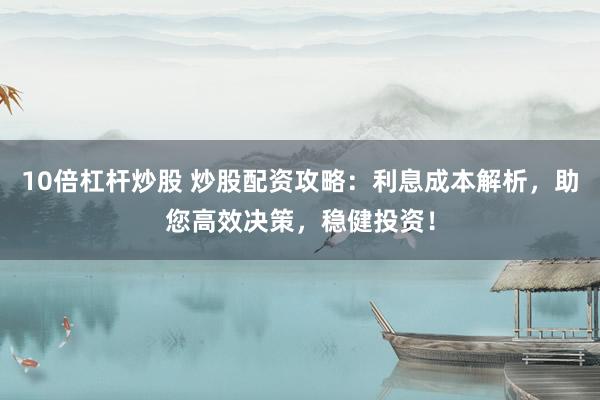 10倍杠杆炒股 炒股配资攻略：利息成本解析，助您高效决策，稳健投资！