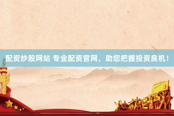 配资炒股网站 专业配资官网，助您把握投资良机！
