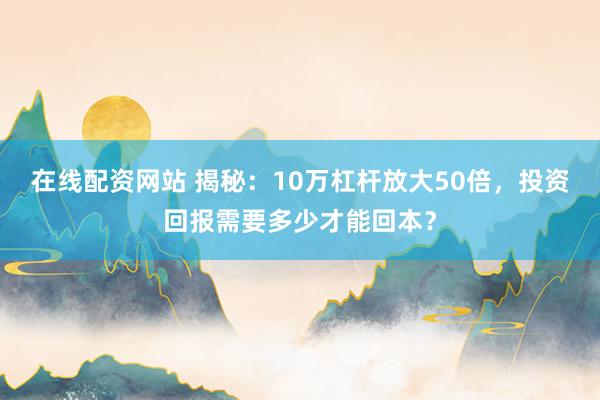 在线配资网站 揭秘：10万杠杆放大50倍，投资回报需要多少才能回本？