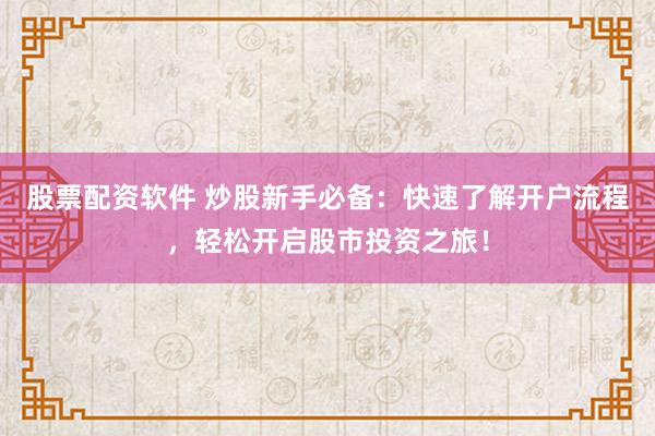 股票配资软件 炒股新手必备：快速了解开户流程，轻松开启股市投资之旅！