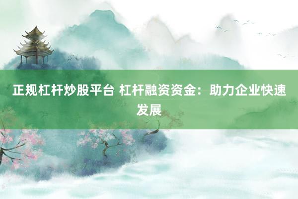 正规杠杆炒股平台 杠杆融资资金：助力企业快速发展