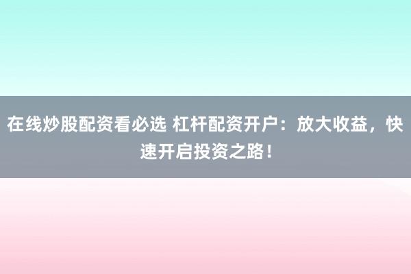 在线炒股配资看必选 杠杆配资开户：放大收益，快速开启投资之路！